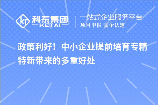 政策利好！中小企業提前培育專精特新帶來的多重好處