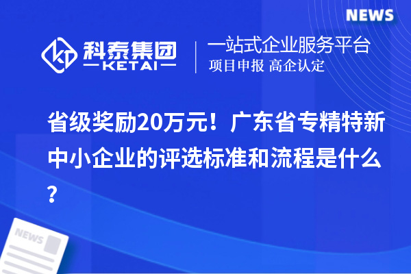 省級(jí)獎(jiǎng)勵(lì)20萬元！廣東省專精特新中小企業(yè)的評(píng)選標(biāo)準(zhǔn)和流程是什么？