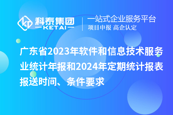 廣東省2023年軟件和信息技術(shù)服務(wù)業(yè)統(tǒng)計(jì)年報(bào)和2024年定期統(tǒng)計(jì)報(bào)表報(bào)送時(shí)間、條件要求