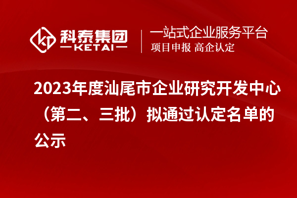 2023年度汕尾市企業(yè)研究開發(fā)中心（第二、三批）擬通過認定名單的公示