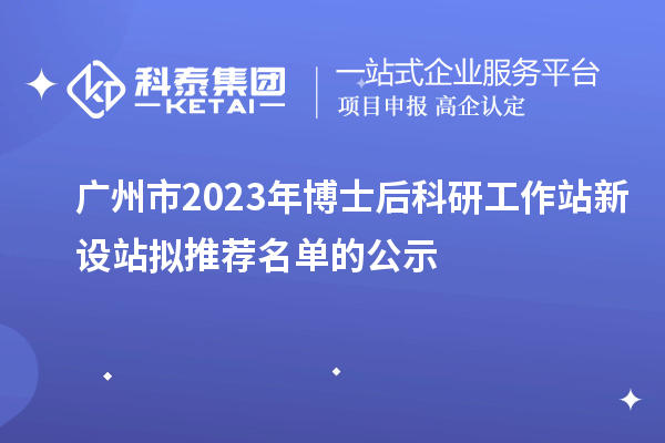 廣州市2023年博士后科研工作站新設站擬推薦名單的公示