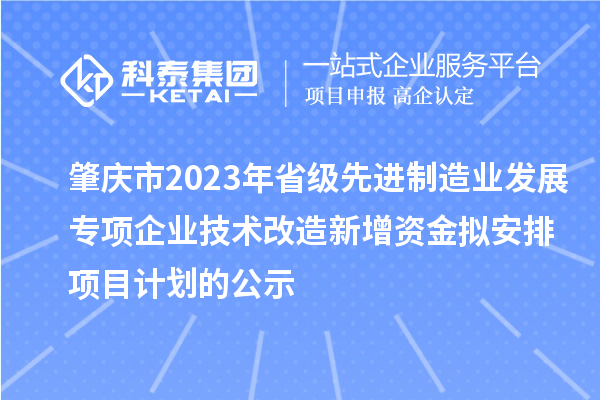 肇慶市2023年省級先進制造業發展專項企業技術改造新增資金擬安排項目計劃的公示