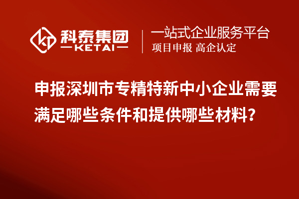 申報深圳市專精特新中小企業需要滿足哪些條件和提供哪些材料？