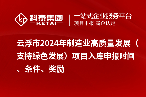 云浮市2024年制造業高質量發展（支持綠色發展）項目入庫申報時間、條件、獎勵