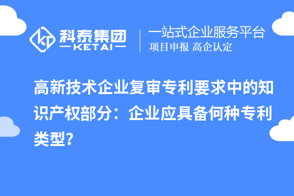 高新技術(shù)企業(yè)復(fù)審專利要求中的知識產(chǎn)權(quán)部分：企業(yè)應(yīng)具備何種專利類型？