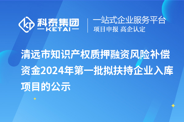 清遠市知識產權質押融資風險補償資金2024年第一批擬扶持企業入庫項目的公示