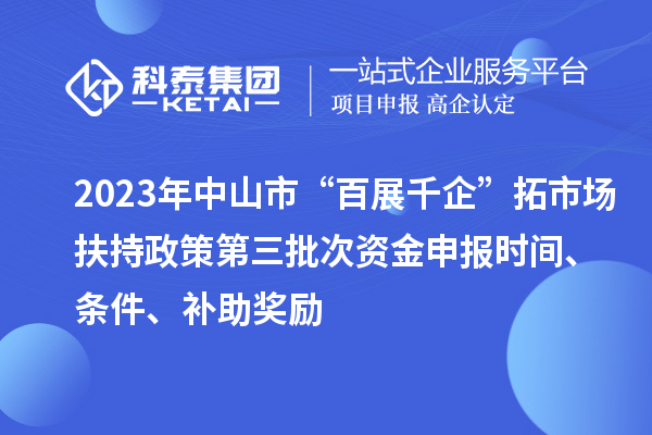 2023年中山市“百展千企”拓市場扶持政策第三批次資金申報時間、條件、補助獎勵