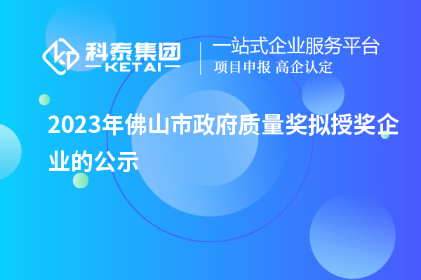 2023年佛山市政府質量獎擬授獎企業的公示