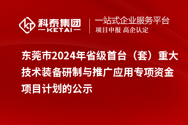 東莞市2024年省級(jí)首臺(tái)（套）重大技術(shù)裝備研制與推廣應(yīng)用專項(xiàng)資金項(xiàng)目計(jì)劃的公示