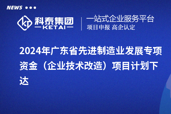 2024年廣東省先進制造業發展專項資金（企業技術改造）項目計劃下達