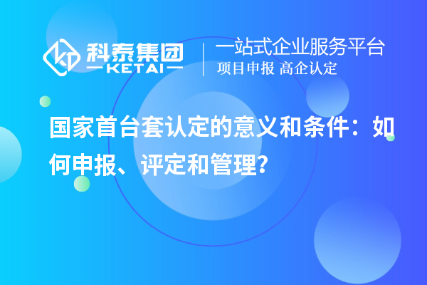 國家首臺套認定的意義和條件：如何申報、評定和管理？