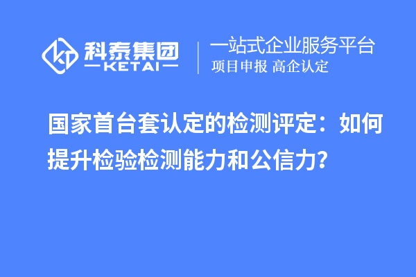 國家首臺套認定的檢測評定：如何提升檢驗檢測能力和公信力？