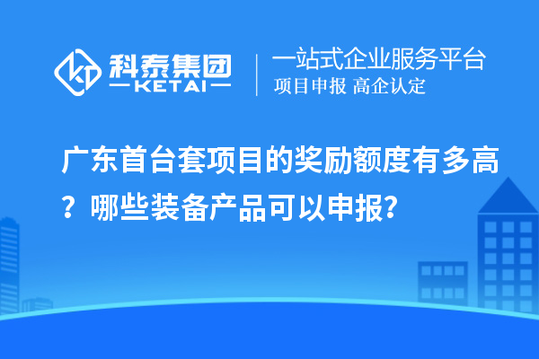 廣東首臺(tái)套項(xiàng)目的獎(jiǎng)勵(lì)額度有多高？哪些裝備產(chǎn)品可以申報(bào)？