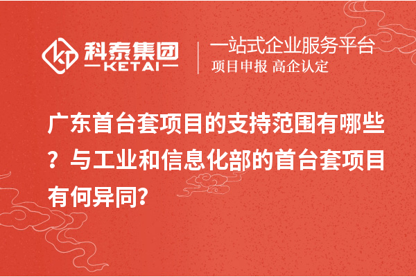 廣東首臺(tái)套項(xiàng)目的支持范圍有哪些？與工業(yè)和信息化部的首臺(tái)套項(xiàng)目有何異同？