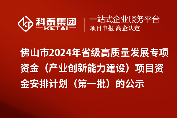 佛山市2024年省級高質量發展專項資金（產業創新能力建設）項目資金安排計劃（第一批）的公示