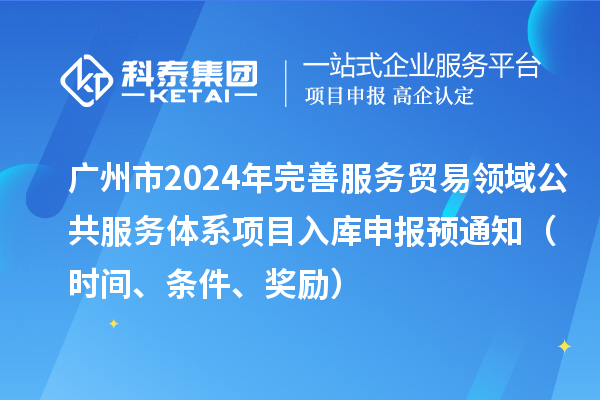 廣州市2024年完善服務貿易領域公共服務體系項目入庫申報預通知（時間、條件、獎勵）