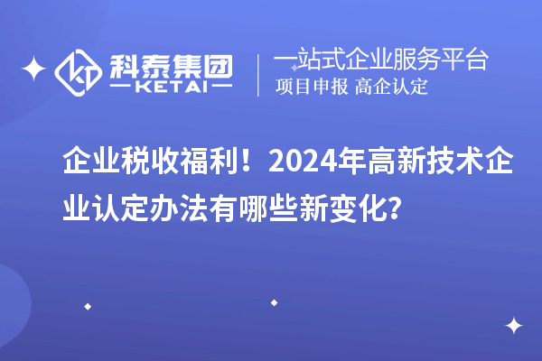 企業稅收福利！2024年高新技術企業認定辦法有哪些新變化？