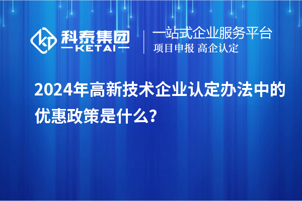 2024年高新技術企業認定辦法中的優惠政策是什么？