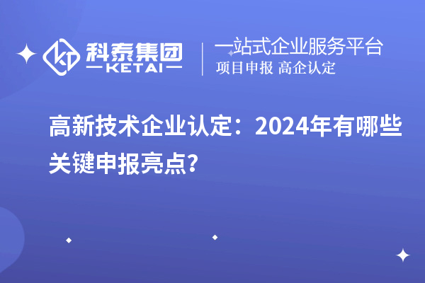 高新技術企業認定：2024年有哪些關鍵申報亮點？