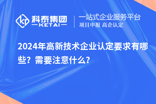 2024年高新技術企業認定要求有哪些？需要注意什么？