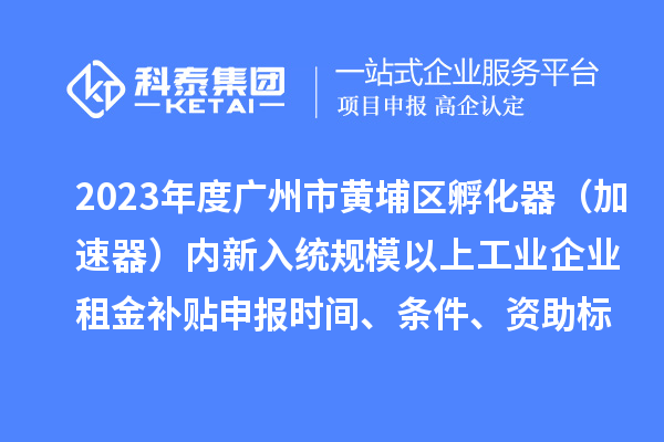 2023年度廣州市黃埔區孵化器（加速器）內新入統規模以上工業企業租金補貼申報時間、條件、資助標準