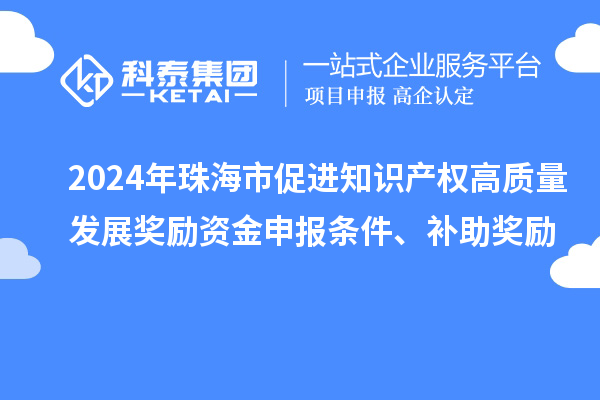 2024年珠海市促進知識產權高質量發展獎勵資金申報條件、補助獎勵