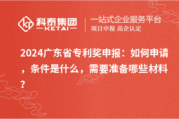 2024廣東省專利獎申報：如何申請，條件是什么，需要準備哪些材料？