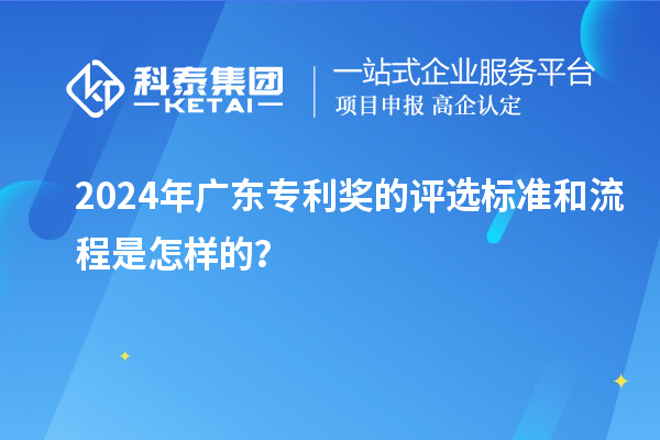 2024年廣東專利獎的評選標準和流程是怎樣的？