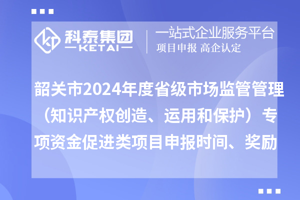 韶關市2024年度省級市場監管管理（知識產權創造、運用和保護）專項資金促進類項目申報時間、條件、獎勵