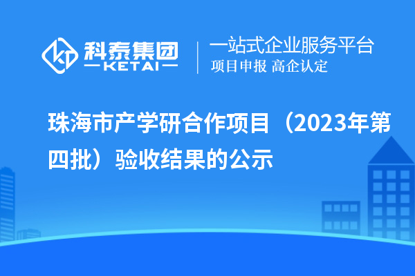 珠海市產學研合作項目（2023年第四批）驗收結果的公示