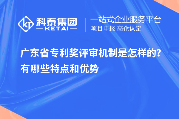 廣東省專利獎評審機制是怎樣的？有哪些特點和優勢