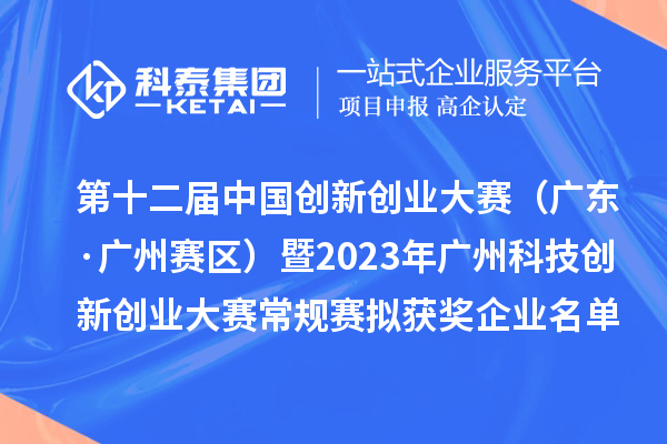 第十二屆中國創新創業大賽（廣東·廣州賽區）暨2023年廣州科技創新創業大賽常規賽擬獲獎企業名單