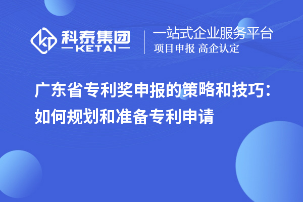 廣東省專利獎申報的策略和技巧：如何規劃和準備專利申請