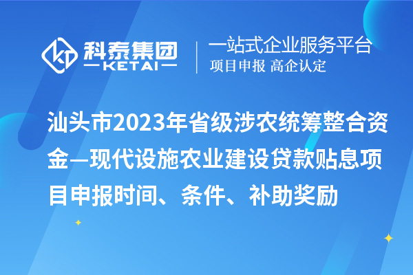 汕頭市2023年省級涉農統籌整合資金—現代設施農業建設貸款貼息項目申報時間、條件、補助獎勵