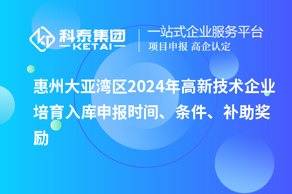 惠州大亞灣區(qū)2024年高新技術企業(yè)培育入庫申報時間、條件、補助獎勵