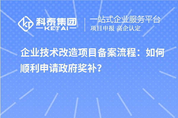 企業(yè)技術(shù)改造項(xiàng)目備案流程：如何順利申請(qǐng)政府獎(jiǎng)補(bǔ)？