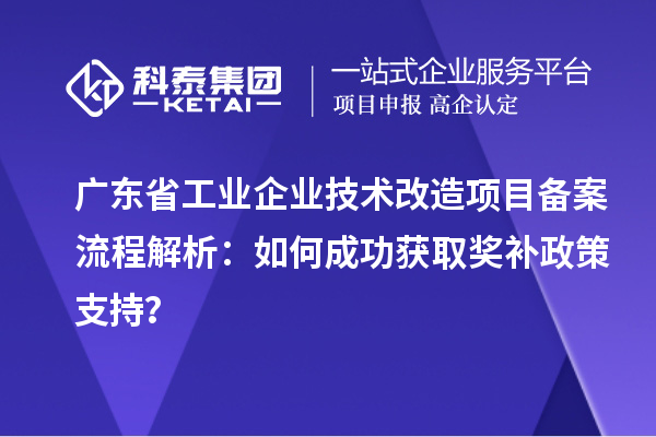 廣東省工業(yè)企業(yè)技術(shù)改造項(xiàng)目備案流程解析：如何成功獲取獎(jiǎng)補(bǔ)政策支持？