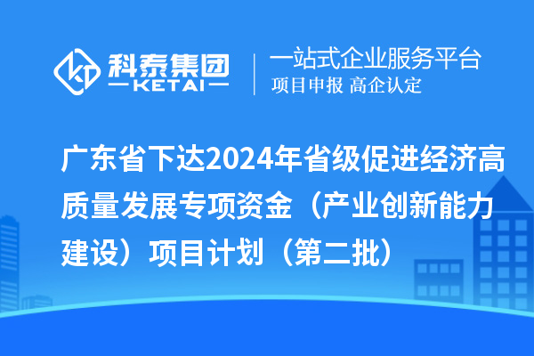 廣東省下達2024年省級促進經濟高質量發展專項資金（產業創新能力建設）項目計劃（第二批）