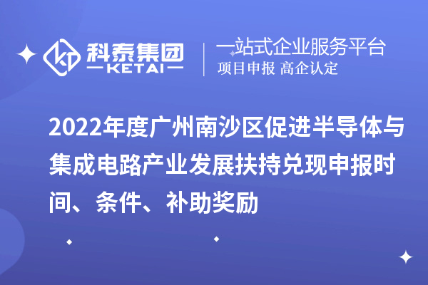 2022年度廣州南沙區促進半導體與集成電路產業發展扶持兌現申報時間、條件、補助獎勵