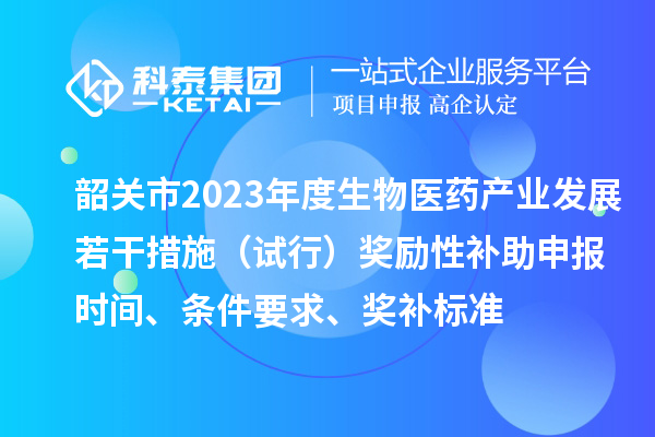 韶關(guān)市2023年度生物醫(yī)藥產(chǎn)業(yè)發(fā)展若干措施（試行）獎(jiǎng)勵(lì)性補(bǔ)助申報(bào)時(shí)間、條件要求、獎(jiǎng)補(bǔ)標(biāo)準(zhǔn)