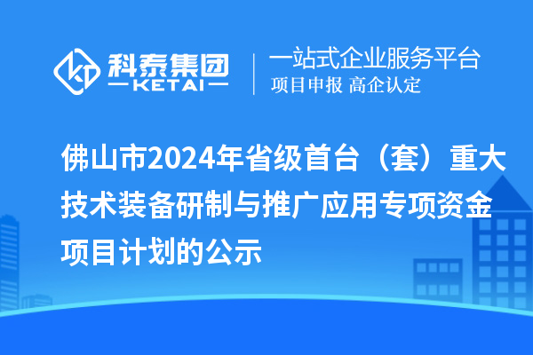 佛山市2024年省級首臺（套）重大技術裝備研制與推廣應用專項資金項目計劃的公示