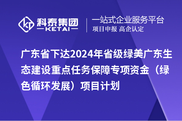 廣東省下達2024年省級綠美廣東生態建設重點任務保障專項資金（綠色循環發展）項目計劃