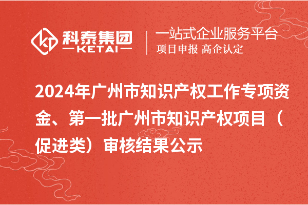 2024年廣州市知識(shí)產(chǎn)權(quán)工作專項(xiàng)資金、第一批廣州市知識(shí)產(chǎn)權(quán)項(xiàng)目（促進(jìn)類）審核結(jié)果公示