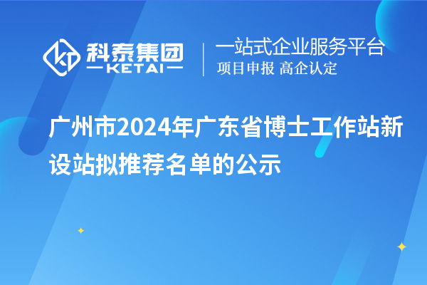 廣州市2024年廣東省博士工作站新設站擬推薦名單的公示