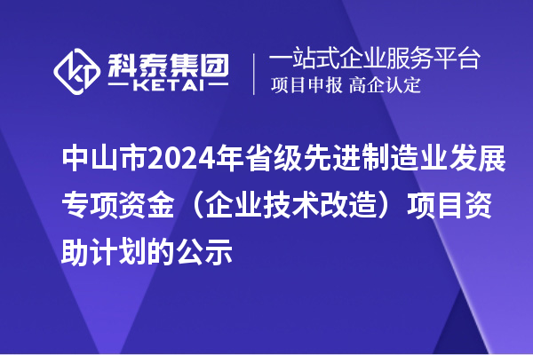 中山市2024年省級先進制造業發展專項資金（企業技術改造）項目資助計劃的公示