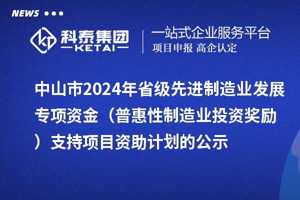 中山市2024年省級先進制造業發展專項資金（普惠性制造業投資獎勵）支持項目資助計劃的公示