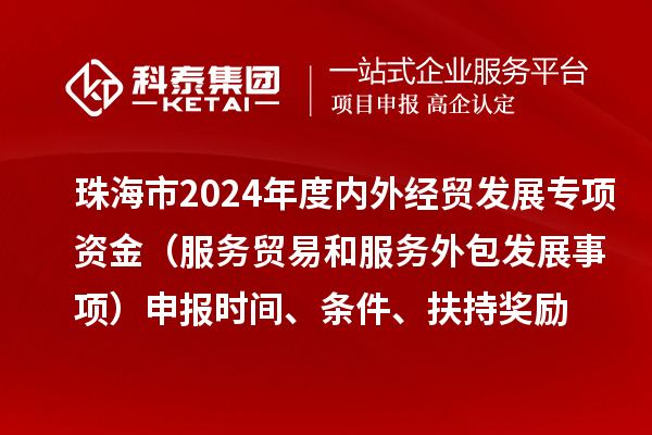 珠海市2024年度內(nèi)外經(jīng)貿(mào)發(fā)展專(zhuān)項(xiàng)資金（服務(wù)貿(mào)易和服務(wù)外包發(fā)展事項(xiàng)）申報(bào)時(shí)間、條件、扶持獎(jiǎng)勵(lì)