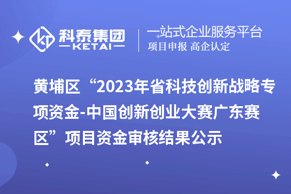 黃埔區(qū)“2023年省科技創(chuàng)新戰(zhàn)略專項資金（基礎(chǔ)與應用基礎(chǔ)研究重大項目等）-中國創(chuàng)新創(chuàng)業(yè)大賽廣東賽區(qū)”項目資金審核結(jié)果公示