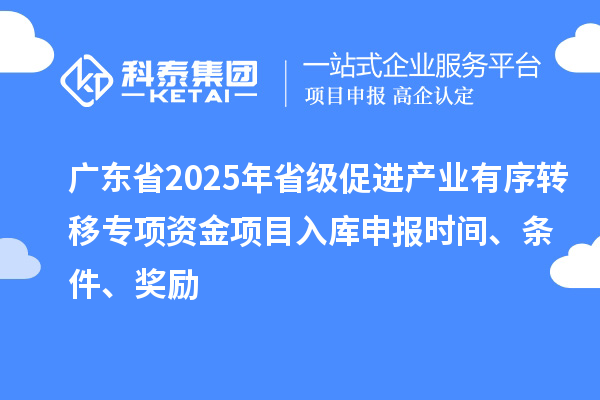 廣東省2025年省級(jí)促進(jìn)產(chǎn)業(yè)有序轉(zhuǎn)移專項(xiàng)資金項(xiàng)目入庫(kù)申報(bào)時(shí)間、條件、獎(jiǎng)勵(lì)