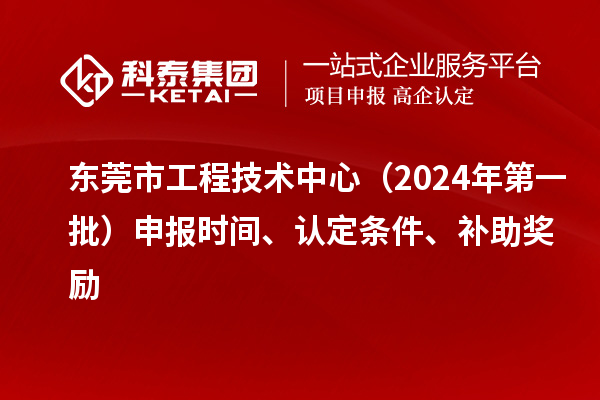 東莞市工程技術(shù)中心（2024年第一批）申報(bào)時(shí)間、認(rèn)定條件、補(bǔ)助獎(jiǎng)勵(lì)